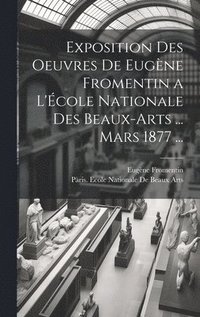 bokomslag Exposition Des Oeuvres De Eugne Fromentin a L'cole Nationale Des Beaux-Arts ... Mars 1877 ...