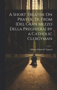 bokomslag A Short Treatise On Prayer, Tr. from [Del Gran Mezzo Della Preghiera] by a Catholic Clergyman