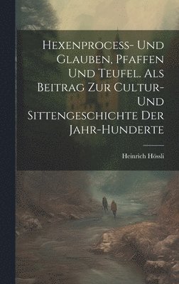 Hexenprocess- Und Glauben, Pfaffen Und Teufel. Als Beitrag Zur Cultur- Und Sittengeschichte Der Jahr-Hunderte 1