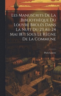 bokomslag Les Manuscrits De La Bibliothèque Du Louvre Brûlés Dans La Nuit Du 23 Au 24 Mai 1871 Sous Le Règne De La Commune