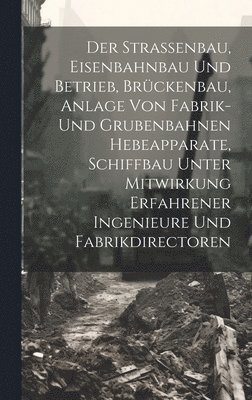 Anonymous - Strassenbau, Eisenbahnbau Und Betrieb, Brückenbau, Anlage Von Fabrik- Und Grubenbahnen Hebeapparate, Schiffbau Unter Mitwirkung Erfahrener Ingenieure Und Fabrikdirectoren, Inbunden
