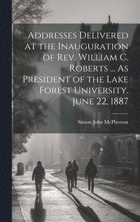 bokomslag Addresses Delivered at the Inauguration of Rev. William C. Roberts ... As President of the Lake Forest University. June 22, 1887