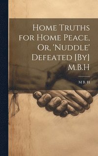 bokomslag Home Truths for Home Peace, Or, 'Nuddle' Defeated [By] M.B.H