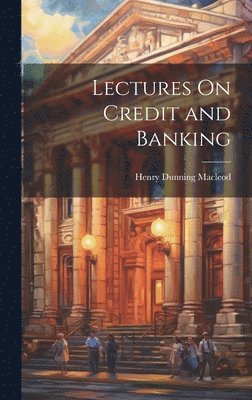 Henry Dunning MacLeod - Lectures On Credit and Banking, Inbunden