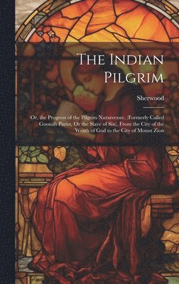 bokomslag The Indian Pilgrim; Or, the Progress of the Pilgrim Nazareenee, (Formerly Called Goonah Purist, Or the Slave of Sin), From the City of the Wrath of God to the City of Mount Zion