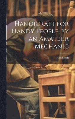 bokomslag Handicraft for Handy People, by an Amateur Mechanic