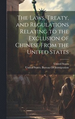 bokomslag The Laws, Treaty, and Regulations Relating to the Exclusion of Chinese From the United States