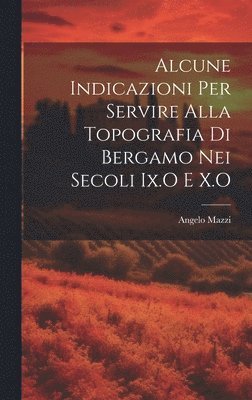 Alcune Indicazioni Per Servire Alla Topografia Di Bergamo Nei Secoli Ix.O E X.O