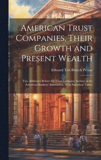 bokomslag American Trust Companies, Their Growth and Present Wealth; Two Addresses Before the Trust Company Section of the American Bankers' Association, With Statistical Tables