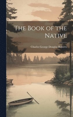 Charles George Douglas Roberts - Book of the Native, Inbunden