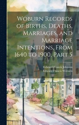 Edward Francis Johnson, Edward Francis Woburn - Woburn Records of Births, Deaths, Marriages, and Marriage Intentions, From 1640 to 1900, Part 5, Inbunden