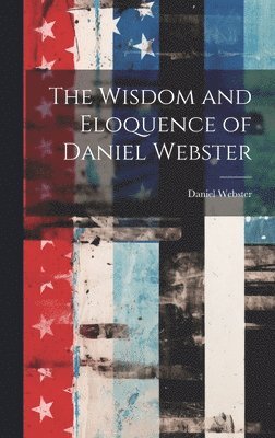 bokomslag The Wisdom and Eloquence of Daniel Webster