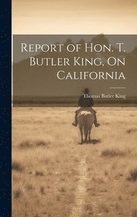 bokomslag Report of Hon. T. Butler King, On California