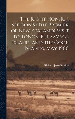 bokomslag The Right Hon. R. J. Seddon's (The Premier of New Zealand) Visit to Tonga, Fiji, Savage Island, and the Cook Islands, May 1900