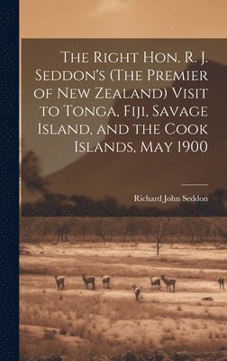 The Right Hon. R. J. Seddon's (The Premier of New Zealand) Visit to Tonga, Fiji, Savage Island, and the Cook Islands, May 1900 1