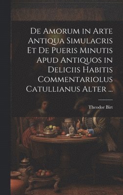 bokomslag De Amorum in Arte Antiqua Simulacris Et De Pueris Minutis Apud Antiquos in Deliciis Habitis Commentariolus Catullianus Alter ...