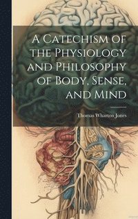 bokomslag A Catechism of the Physiology and Philosophy of Body, Sense, and Mind