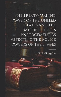 bokomslag The Treaty-Making Power of the United States and the Methods of Its Enforcement As Affecting the Police Powers of the States