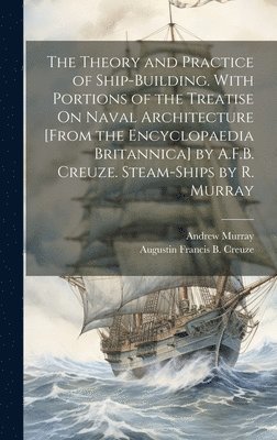 The Theory and Practice of Ship-Building. With Portions of the Treatise On Naval Architecture [From the Encyclopaedia Britannica] by A.F.B. Creuze. Steam-Ships by R. Murray 1