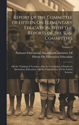 Report of the Committee of Fifteen On Elementary Education, With the Reports of the Sub-Committees 1