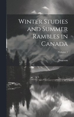 Winter Studies and Summer Rambles in Canada; Volume 1 1