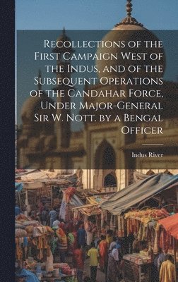 bokomslag Recollections of the First Campaign West of the Indus, and of the Subsequent Operations of the Candahar Force, Under Major-General Sir W. Nott. by a Bengal Officer