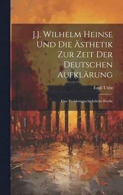 Emil Utitz - J.J. Wilhelm Heinse Und Die Ästhetik Zur Zeit Der Deutschen Aufklärung, Inbunden