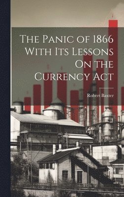 Robert Baxter - Panic of 1866 With Its Lessons On the Currency Act, Inbunden
