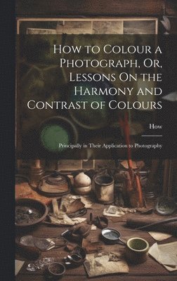 How - How to Colour a Photograph, Or, Lessons On the Harmony and Contrast of Colours, Inbunden
