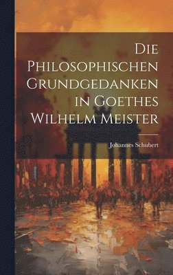Johannes Schubert - Philosophischen Grundgedanken in Goethes Wilhelm Meister, Inbunden