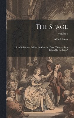 The Stage: Both Before and Behind the Curtain, From 'Observations Taken On the Spot.'; Volume 1 1