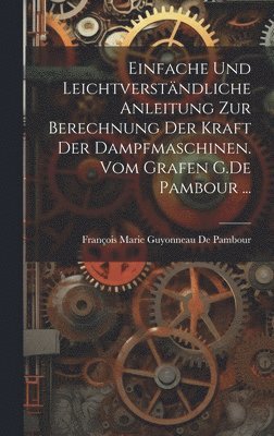 bokomslag Einfache und leichtverständliche Anleitung zur Berechnung der kraft der Dampfmaschinen. vom Grafen G.De Pambour ...