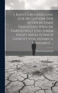 bokomslag I. Kants Grundlegung Zur Metaphysik Der Sitten in Einer Fasslichen Sprache Dargestellt Und Ihrem Haupt-Inhalte Nach Geprft Von Heinrich Kunhardt ...