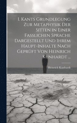 I. Kants Grundlegung Zur Metaphysik Der Sitten in Einer Fasslichen Sprache Dargestellt Und Ihrem Haupt-Inhalte Nach Geprft Von Heinrich Kunhardt ... 1