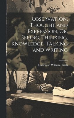 Observation, Thought and Expression, Or, Seeing, Thinking, Knowledge, Talking and Writing 1