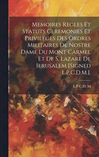 bokomslag Memoires Regles Et Statuts Ceremonies Et Privileges Des Ordres Militaires De Nostre Dame Du Mont Carmel Et De S. Lazare De Ierusalem [Signed L.P.C.D.M.].