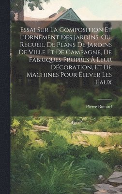 bokomslag Essai Sur La Composition Et L'Ornement Des Jardins, Ou, Recueil De Plans De Jardins De Ville Et De Campagne, De Fabriques Propres  Leur Dcoration, Et De Machines Pour lever Les Eaux