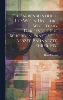 Die Farbenblindheit, Ihr Wesen Und Ihre Bedeutung, Dargestelt Fur Behorden, Praktische Aerzte, Bahnarzte, Lehrer, Etc 1