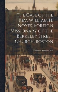 bokomslag The Case of the Rev. William H. Noyes, Foreign Missionary of the Berkeley Street Church, Boston