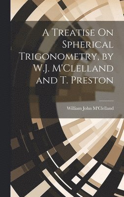 bokomslag A Treatise On Spherical Trigonometry, by W.J. M'Clelland and T. Preston