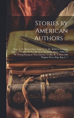 Stories by American Authors ...: Page, T. N. Marse Chan. Gage, C. S. Mr. Bixby's Christmas Visitor. [Chaplin, H. W.] Eli, by C. H. White. Shinn, Milli 1