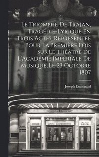 bokomslag Le Triomphe De Trajan, Tragdie-Lyrique En Trois Actes, Reprsente Pour La Premire Fois Sur Le Thtre De L'Acadmie Impriale De Musique, Le 23 Octobre 1807