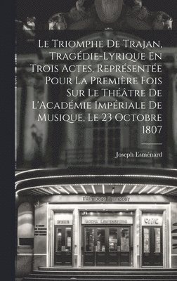 bokomslag Triomphe De Trajan, Tragédie-Lyrique En Trois Actes, Représentée Pour La Première Fois Sur Le Théâtre De L'Académie Impériale De Musique, Le 23 Octobre 1807