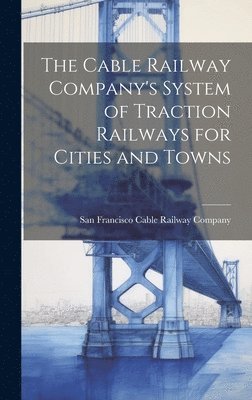 bokomslag Cable Railway Company's System of Traction Railways for Cities and Towns