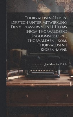 Thorvaldsen'S Leben. Deutsch Unter Mitwirkung Des Verfassers Von H. Helms [From Thorvaldsens Ungdomshistorie, Thorvaldsen I Rom, Thorvaldsen I Kibenhavn]. 1