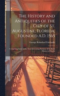 bokomslag The History and Antiquities of the City of St. Augustine, Florida, Founded A.D. 1565