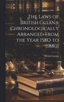 The Laws of British Guiana Chronologically Arranged From the Year 158O to [1880] 1