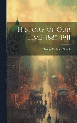 George Peabody Gooch - History of Our Time, 1885-1911, Inbunden