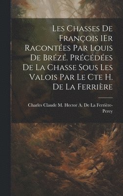 Les Chasses De Franois 1Er Racontes Par Louis De Brz. Prcdes De La Chasse Sous Les Valois Par Le Cte H. De La Ferrire 1