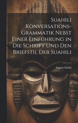 Suahili Konversations-Grammatik Nebst Einer Einführung in Die Schrift Und Den Briefstil Der Suahili